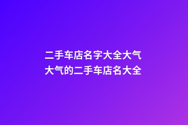 二手车店名字大全大气 大气的二手车店名大全-第1张-店铺起名-玄机派